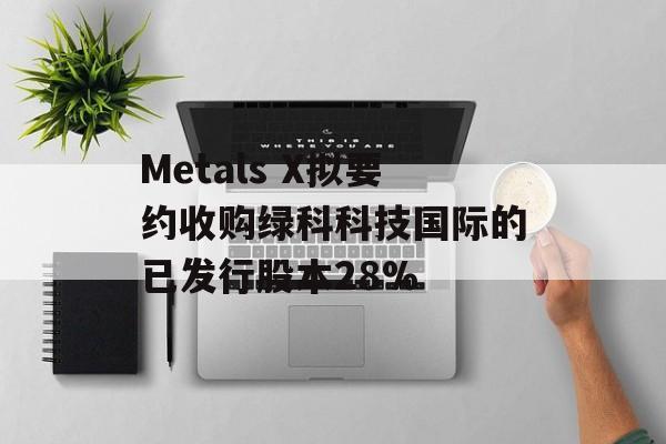 Metals X拟要约收购绿科科技国际的已发行股本28%-第1张图片-