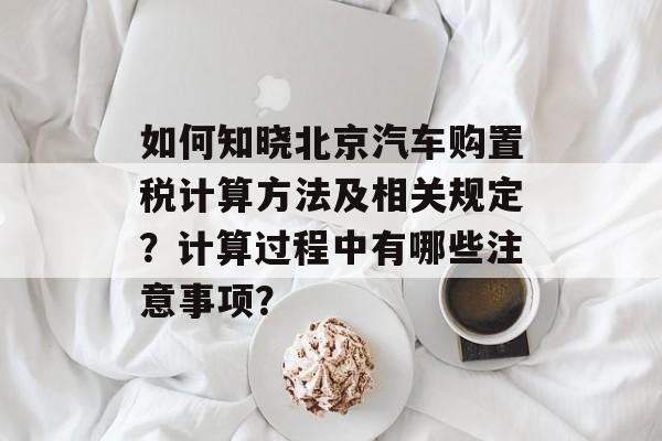 如何知晓北京汽车购置税计算方法及相关规定？计算过程中有哪些注意事项？-第1张图片-