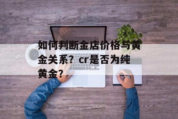 如何判断金店价格与黄金关系？cr是否为纯黄金？-第1张图片-