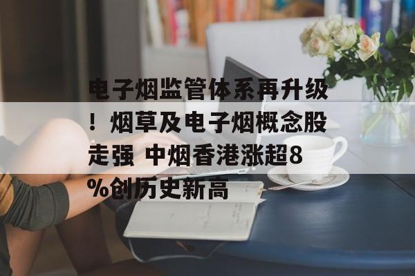 电子烟监管体系再升级！烟草及电子烟概念股走强 中烟香港涨超8%创历史新高-第1张图片-