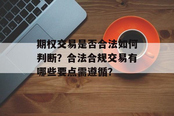 期权交易是否合法如何判断？合法合规交易有哪些要点需遵循？-第1张图片-