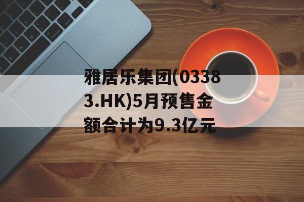 雅居乐集团(03383.HK)5月预售金额合计为9.3亿元-第1张图片-