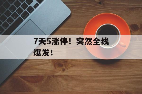 7天5涨停！突然全线爆发！-第1张图片-