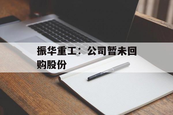 振华重工：公司暂未回购股份-第1张图片-