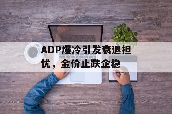 ADP爆冷引发衰退担忧，金价止跌企稳-第1张图片-