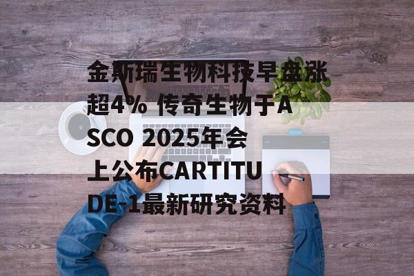 金斯瑞生物科技早盘涨超4% 传奇生物于ASCO 2025年会上公布CARTITUDE-1最新研究资料-第1张图片-