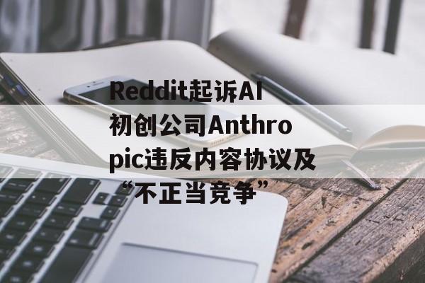 Reddit起诉AI初创公司Anthropic违反内容协议及“不正当竞争”-第1张图片-