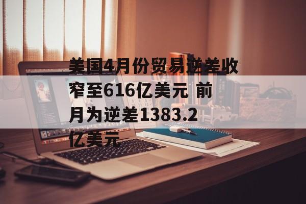 美国4月份贸易逆差收窄至616亿美元 前月为逆差1383.2亿美元-第1张图片-
