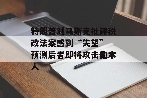 特朗普对马斯克批评税改法案感到“失望” 预测后者即将攻击他本人-第1张图片-