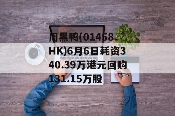 周黑鸭(01458.HK)6月6日耗资340.39万港元回购131.15万股-第1张图片-