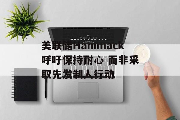 美联储Hammack呼吁保持耐心 而非采取先发制人行动-第1张图片-