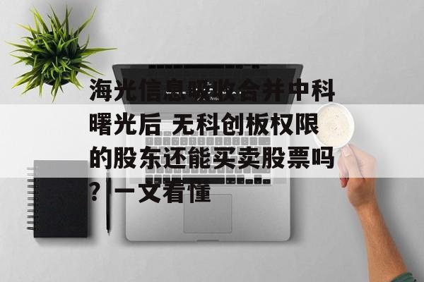 海光信息吸收合并中科曙光后 无科创板权限的股东还能买卖股票吗？一文看懂-第1张图片-