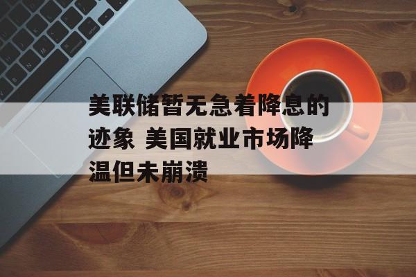 美联储暂无急着降息的迹象 美国就业市场降温但未崩溃-第1张图片-