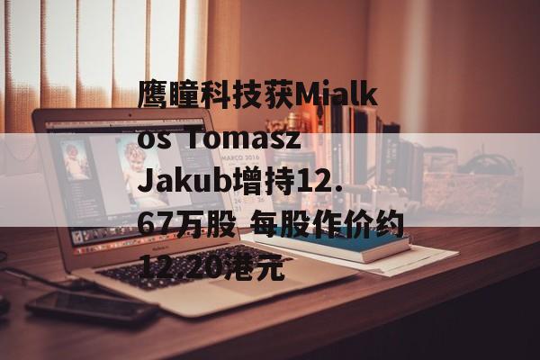 鹰瞳科技获Mialkos Tomasz Jakub增持12.67万股 每股作价约12.20港元-第1张图片-