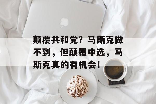 颠覆共和党？马斯克做不到，但颠覆中选，马斯克真的有机会！-第1张图片-