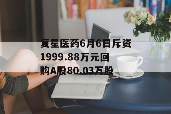 复星医药6月6日斥资1999.88万元回购A股80.03万股-第1张图片-