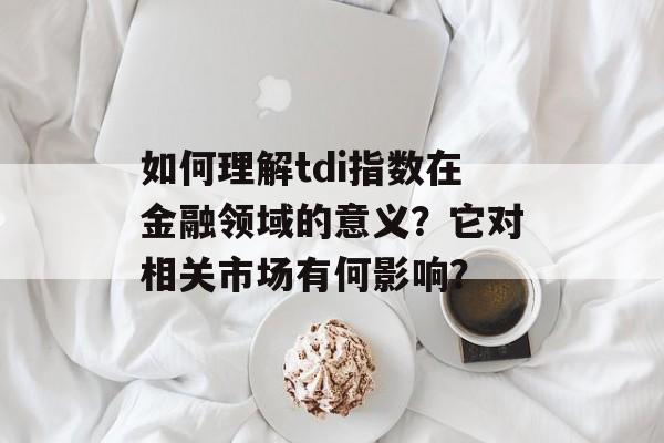 如何理解tdi指数在金融领域的意义？它对相关市场有何影响？-第1张图片-