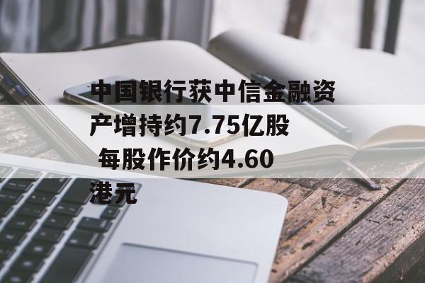 中国银行获中信金融资产增持约7.75亿股 每股作价约4.60港元-第1张图片-