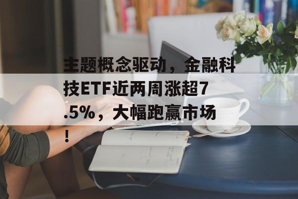 主题概念驱动，金融科技ETF近两周涨超7.5%，大幅跑赢市场！-第1张图片-