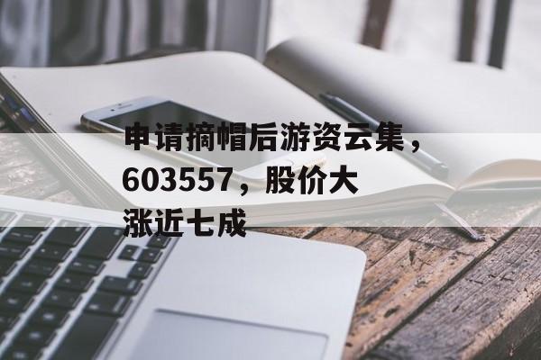 申请摘帽后游资云集，603557，股价大涨近七成-第1张图片-