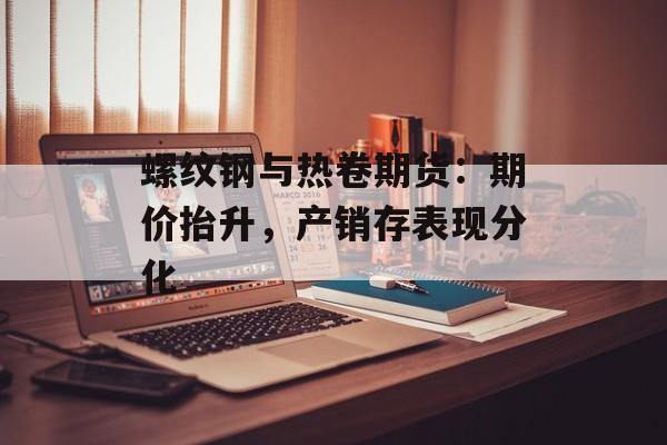 螺纹钢与热卷期货：期价抬升，产销存表现分化-第1张图片-
