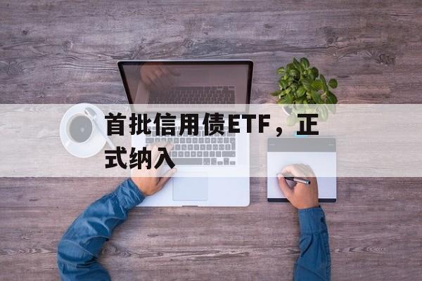首批信用债ETF，正式纳入-第1张图片-