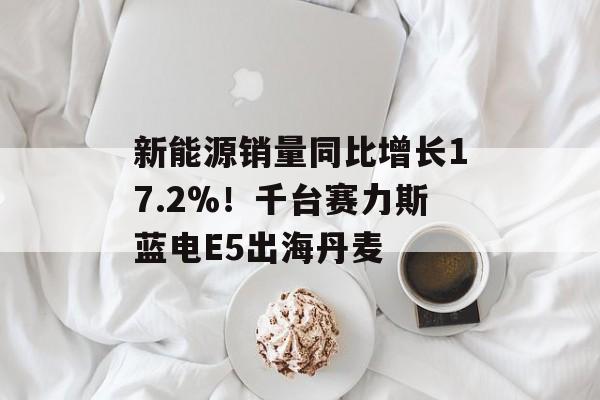 新能源销量同比增长17.2%！千台赛力斯蓝电E5出海丹麦-第1张图片-