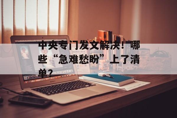 中央专门发文解决！哪些“急难愁盼”上了清单？-第1张图片-