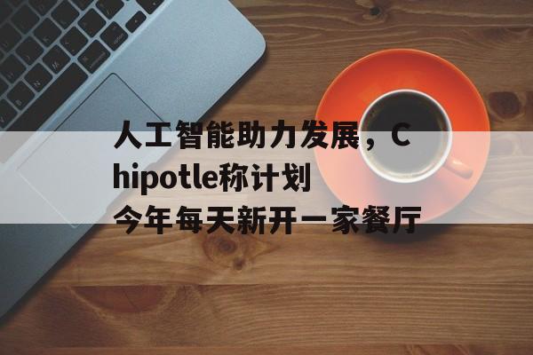 人工智能助力发展，Chipotle称计划今年每天新开一家餐厅-第1张图片-