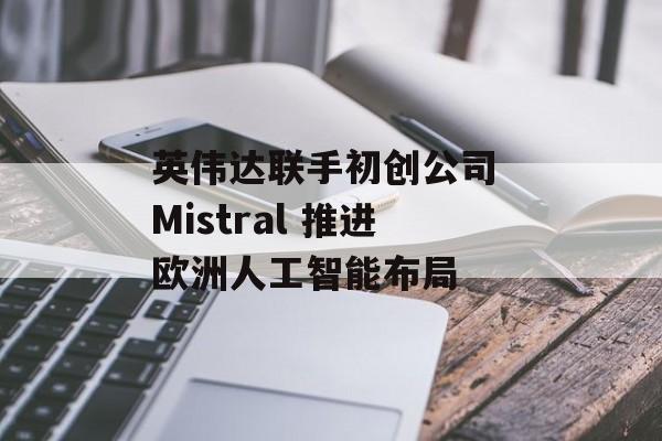 英伟达联手初创公司 Mistral 推进欧洲人工智能布局-第1张图片-
