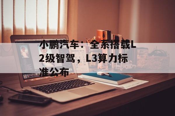小鹏汽车：全系搭载L2级智驾，L3算力标准公布-第1张图片-