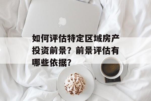 如何评估特定区域房产投资前景？前景评估有哪些依据？-第1张图片-