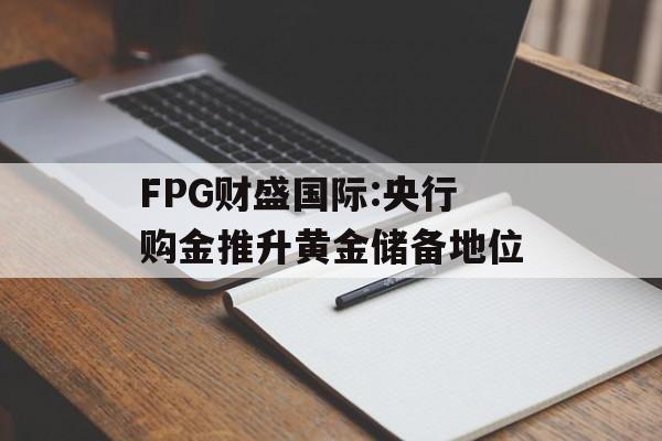 FPG财盛国际:央行购金推升黄金储备地位-第1张图片-