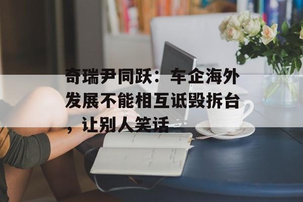 奇瑞尹同跃：车企海外发展不能相互诋毁拆台，让别人笑话-第1张图片-