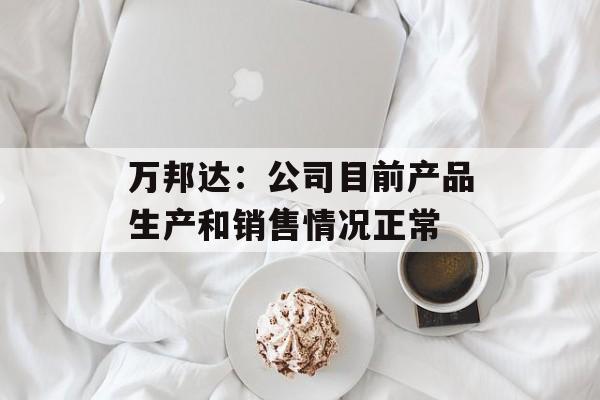 万邦达：公司目前产品生产和销售情况正常-第1张图片-
