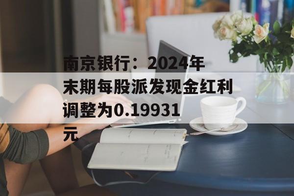 南京银行：2024年末期每股派发现金红利调整为0.19931元-第1张图片-