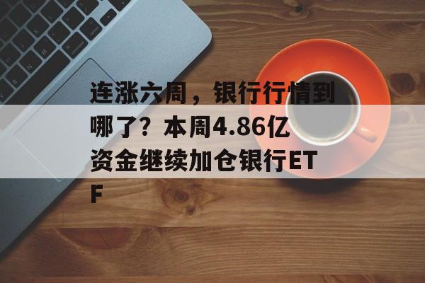 连涨六周，银行行情到哪了？本周4.86亿资金继续加仓银行ETF-第1张图片-