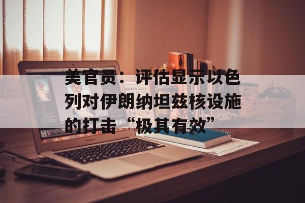美官员：评估显示以色列对伊朗纳坦兹核设施的打击“极其有效”-第1张图片-