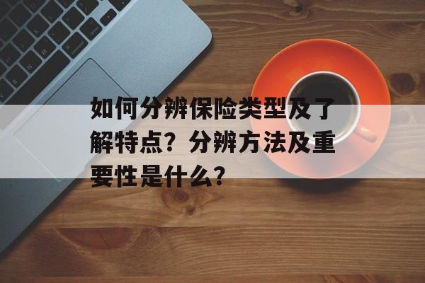 如何分辨保险类型及了解特点？分辨方法及重要性是什么？-第1张图片-