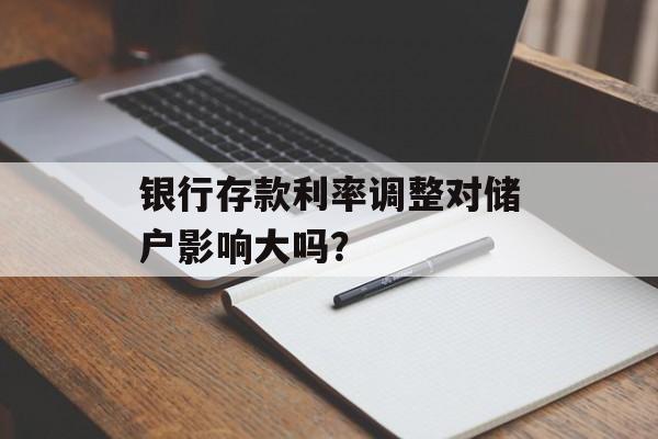 银行存款利率调整对储户影响大吗？-第1张图片-