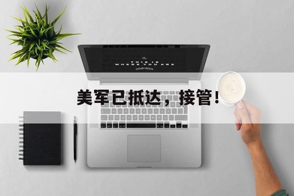 美军已抵达，接管！-第1张图片-