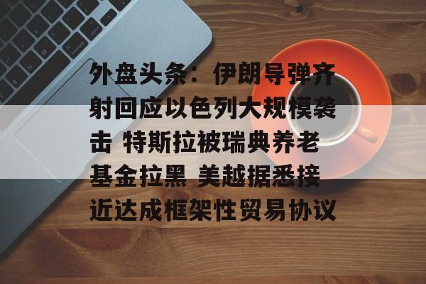 外盘头条：伊朗导弹齐射回应以色列大规模袭击 特斯拉被瑞典养老基金拉黑 美越据悉接近达成框架性贸易协议-第1张图片-