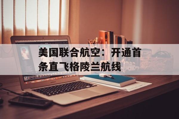 美国联合航空：开通首条直飞格陵兰航线-第1张图片-