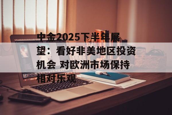 中金2025下半年展望：看好非美地区投资机会 对欧洲市场保持相对乐观-第1张图片-