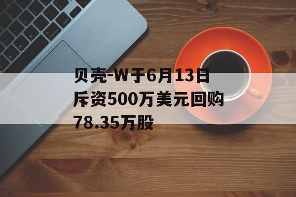 贝壳-W于6月13日斥资500万美元回购78.35万股-第1张图片-