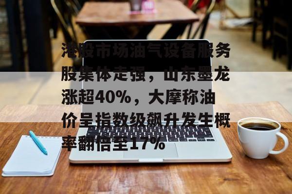 港股市场油气设备服务股集体走强，山东墨龙涨超40%，大摩称油价呈指数级飙升发生概率翻倍至17%-第1张图片-