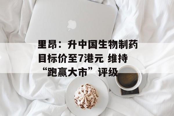 里昂：升中国生物制药目标价至7港元 维持“跑赢大市”评级-第1张图片-
