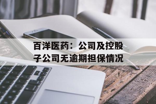 百洋医药：公司及控股子公司无逾期担保情况-第1张图片-
