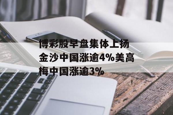 博彩股早盘集体上扬 金沙中国涨逾4%美高梅中国涨逾3%-第1张图片-