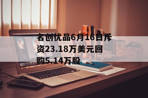 名创优品6月16日斥资23.18万美元回购5.14万股-第1张图片-